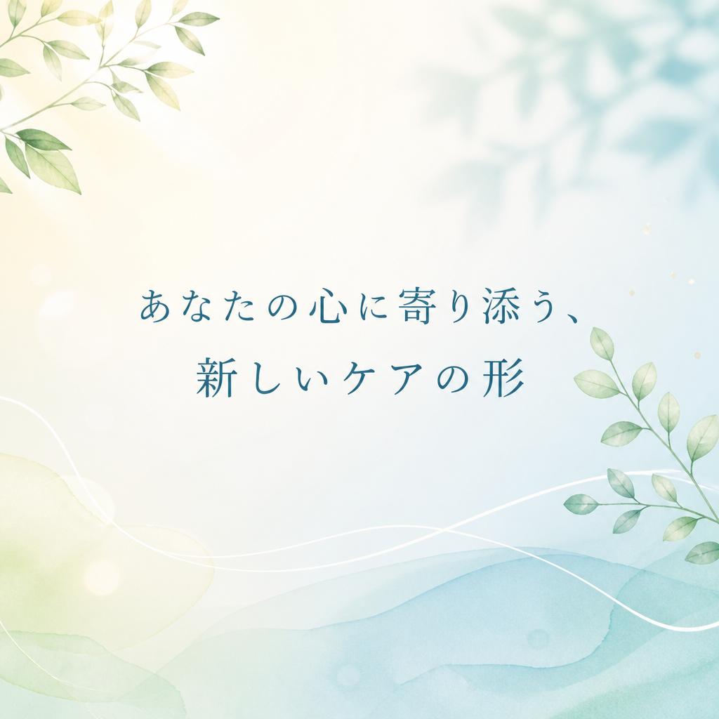 あなたの心に寄り添う、新しいケアの形